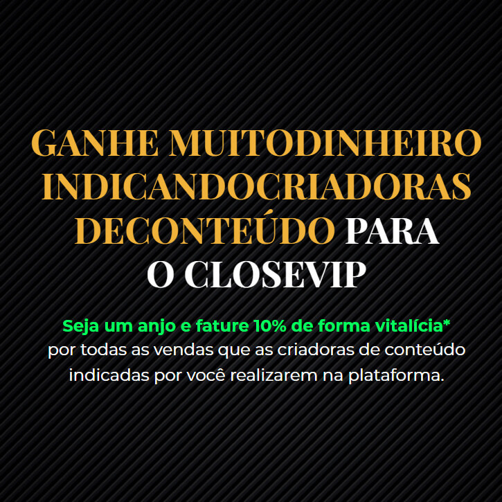 GANHE MUITO DINHEIRO INDICANDO CRIADORAS DE CONTEÚDO PARA O CLOSEVIP Seja um anjo e fature 10% de forma vitalícia* por todas as vendas que as criadoras de conteúdo indicadas por você realizarem na plataforma.